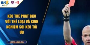 Kèo Thẻ Phạt BK8 Với Thể Loại Và Kinh Nghiệm Soi Kèo Tối Ưu