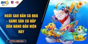 Ngôi Sao Bắn Cá BK8 - Game Săn Cá Hấp Dẫn Hàng Đầu Hiện Nay