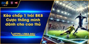 Kèo chấp 1 trái BK8 – Cược thông minh dành cho cao thủ