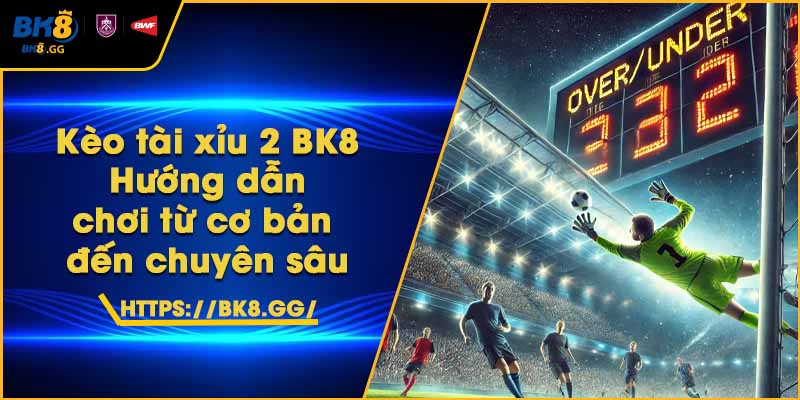 Kèo tài xỉu 2 BK8 – Hướng dẫn chơi từ cơ bản đến chuyên sâu